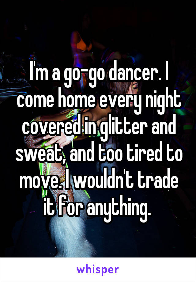 I'm a go-go dancer. I come home every night covered in glitter and sweat, and too tired to move. I wouldn't trade it for anything. 