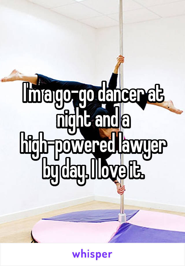 I'm a go-go dancer at night and a high-powered lawyer by day. I love it.
