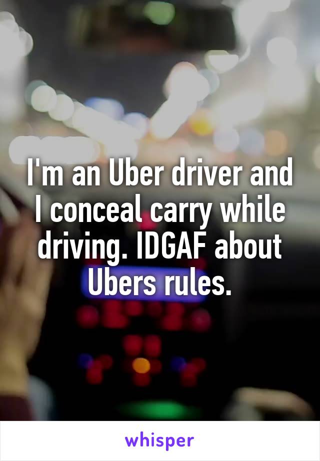 I'm an Uber driver and I conceal carry while driving. IDGAF about Ubers rules.