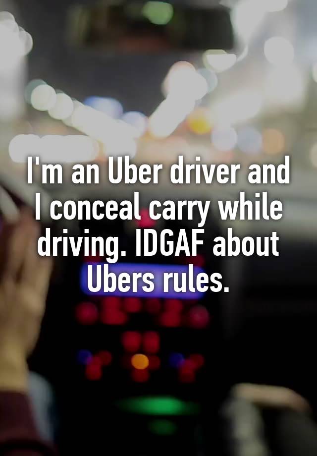 I'm an Uber driver and I conceal carry while driving. IDGAF about Ubers rules.