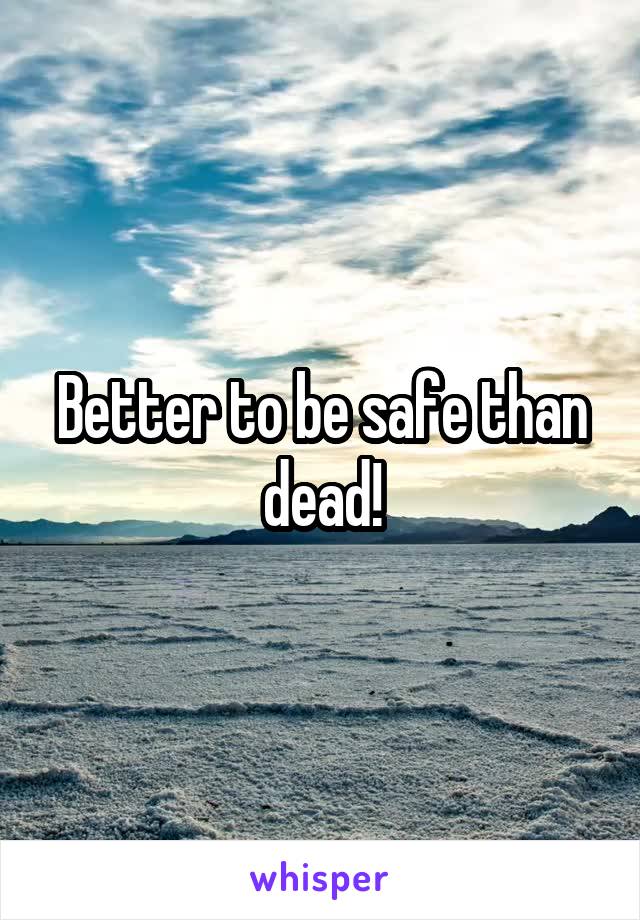 Better to be safe than dead!