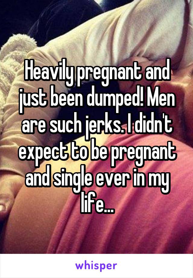 Heavily pregnant and just been dumped! Men are such jerks. I didn't expect to be pregnant and single ever in my life...