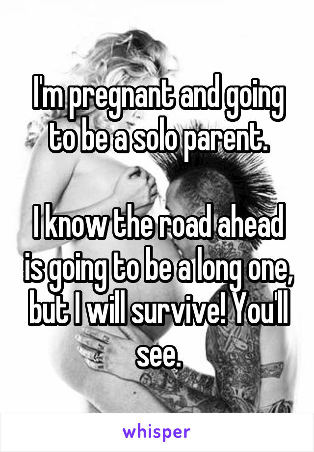 I'm pregnant and going to be a solo parent.

I know the road ahead is going to be a long one, but I will survive! You'll see.