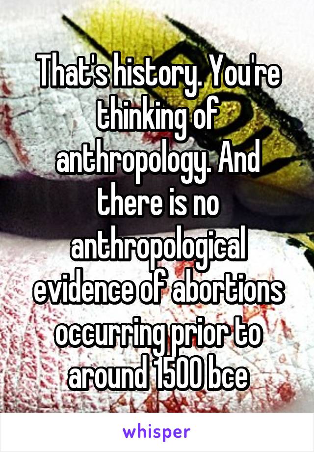 That's history. You're thinking of anthropology. And there is no anthropological evidence of abortions occurring prior to around 1500 bce