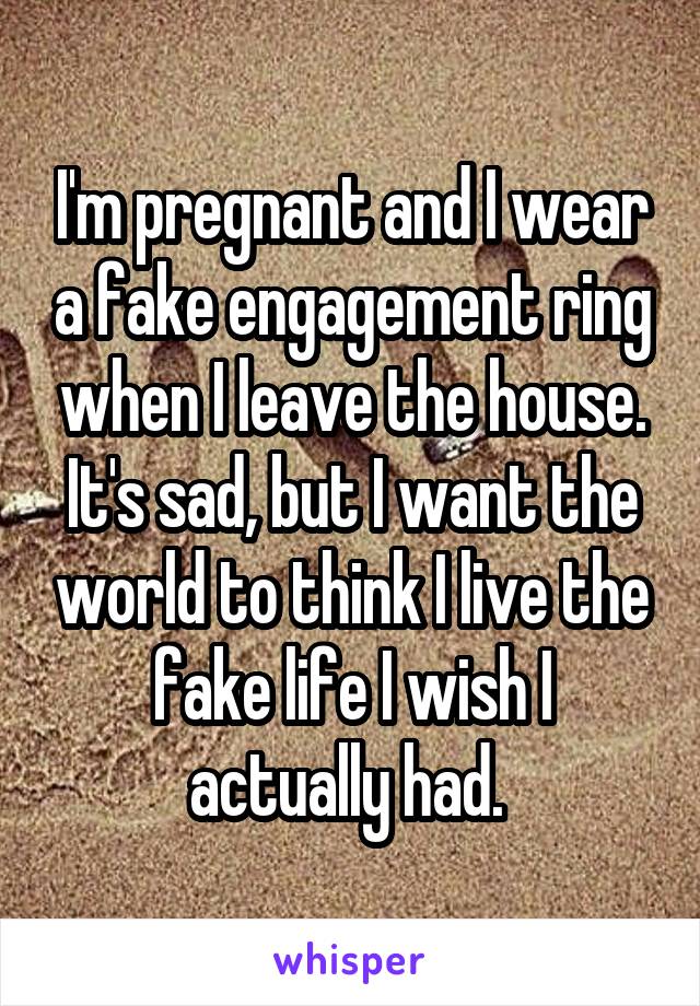 I'm pregnant and I wear a fake engagement ring when I leave the house. It's sad, but I want the world to think I live the fake life I wish I actually had. 
