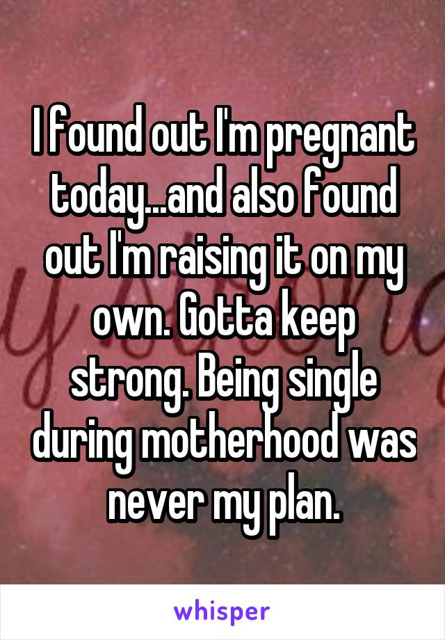 I found out I'm pregnant today...and also found out I'm raising it on my own. Gotta keep strong. Being single during motherhood was never my plan.