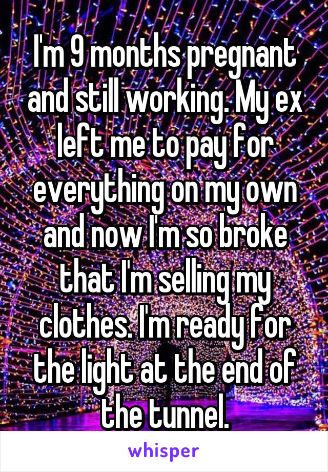 I'm 9 months pregnant and still working. My ex left me to pay for everything on my own and now I'm so broke that I'm selling my clothes. I'm ready for the light at the end of the tunnel.