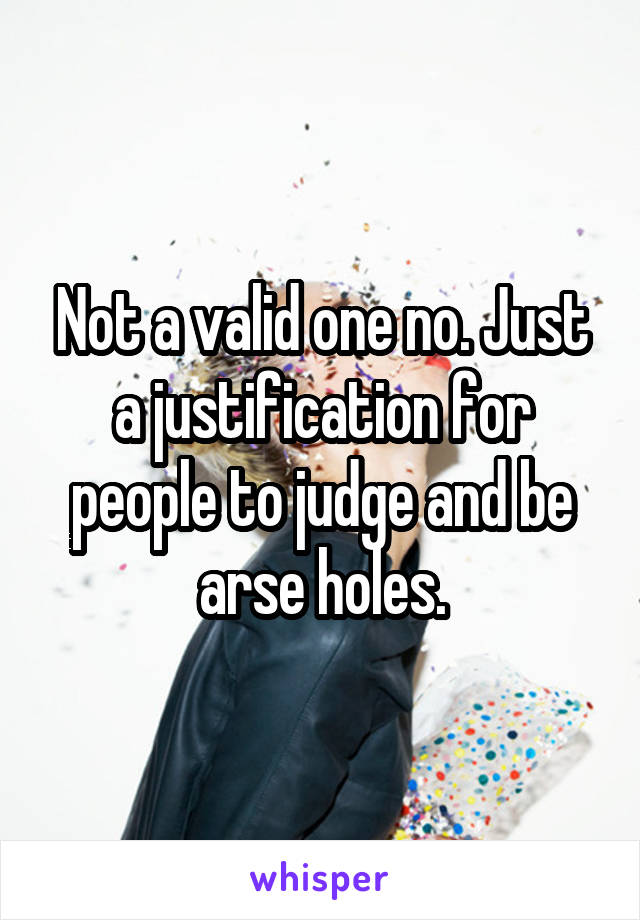 Not a valid one no. Just a justification for people to judge and be arse holes.