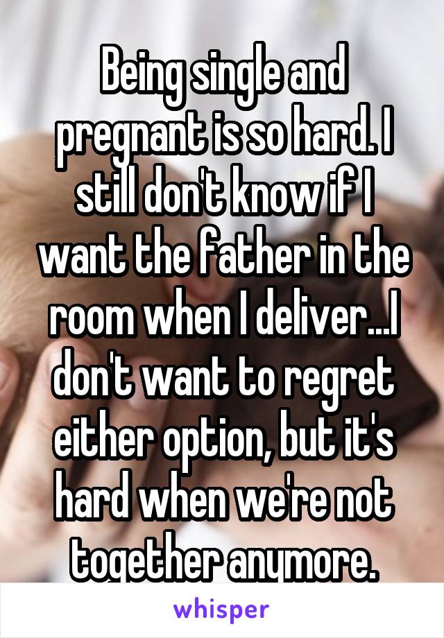 Being single and pregnant is so hard. I still don't know if I want the father in the room when I deliver...I don't want to regret either option, but it's hard when we're not together anymore.