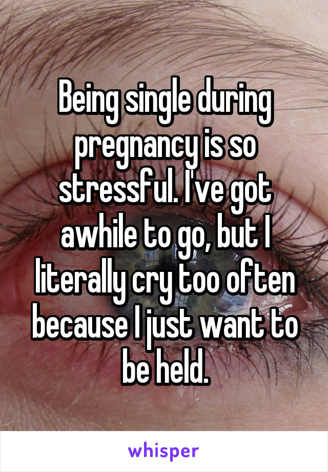 Being single during pregnancy is so stressful. I've got awhile to go, but I literally cry too often because I just want to be held.