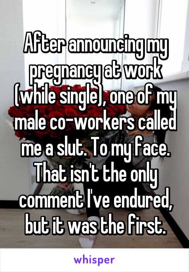 After announcing my pregnancy at work (while single), one of my male co-workers called me a slut. To my face. That isn't the only comment I've endured, but it was the first.