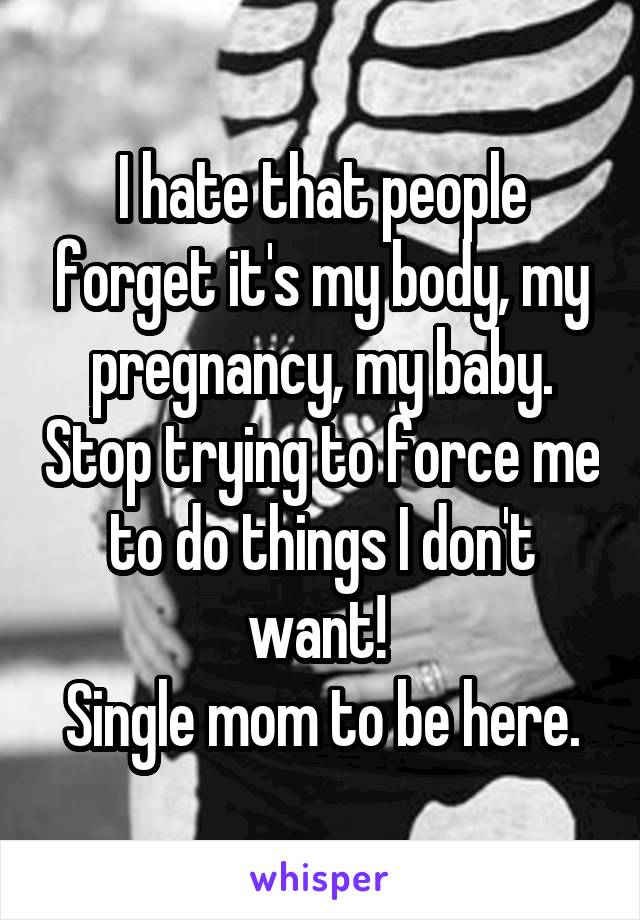 I hate that people forget it's my body, my pregnancy, my baby. Stop trying to force me to do things I don't want! 
Single mom to be here.