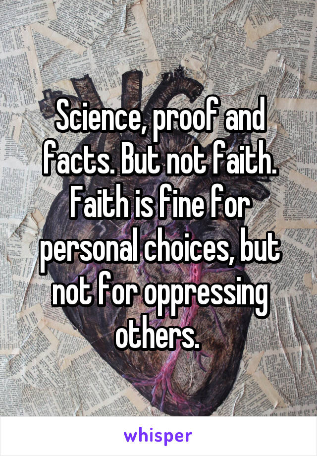 Science, proof and facts. But not faith. Faith is fine for personal choices, but not for oppressing others. 