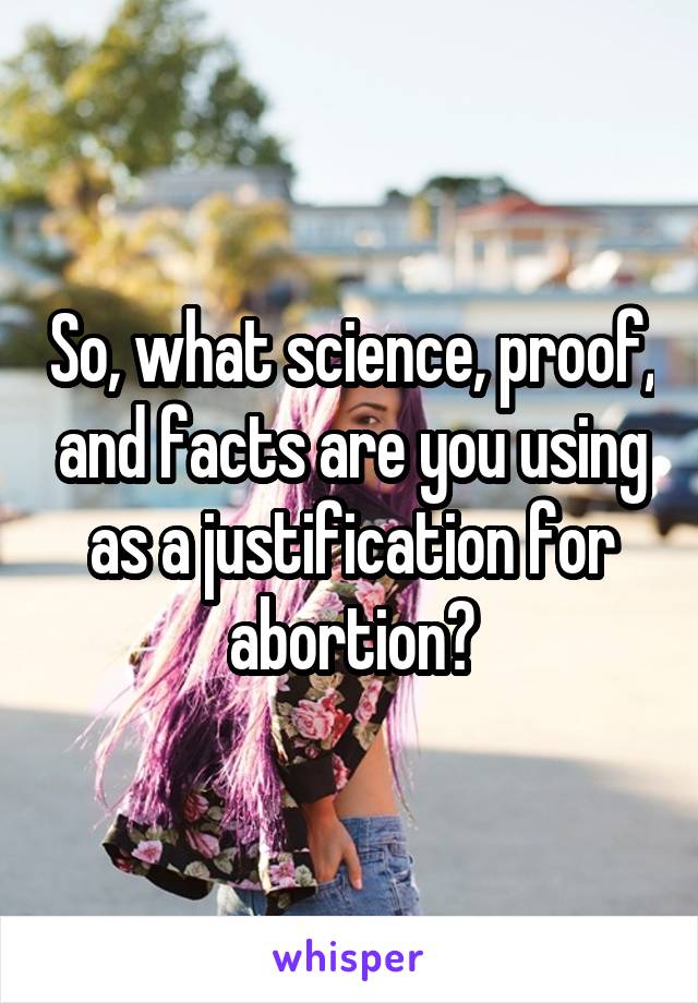 So, what science, proof, and facts are you using as a justification for abortion?