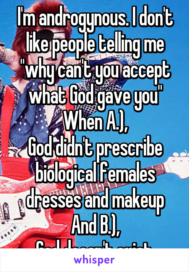 I'm androgynous. I don't like people telling me "why can't you accept what God gave you"
When A.),
God didn't prescribe biological females dresses and makeup
And B.),
God doesn't exist.