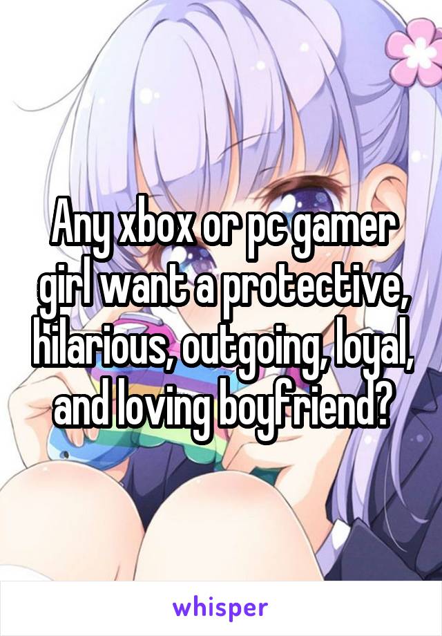 Any xbox or pc gamer girl want a protective, hilarious, outgoing, loyal, and loving boyfriend?