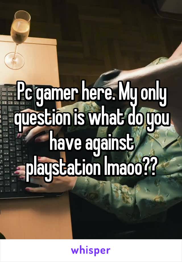 Pc gamer here. My only question is what do you have against playstation lmaoo??