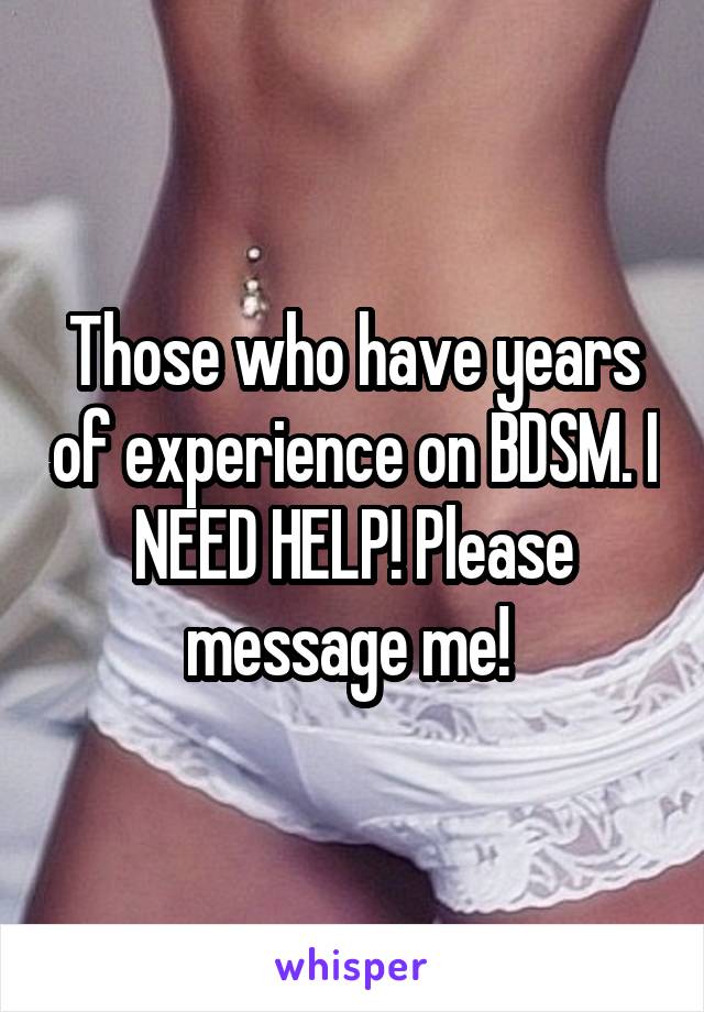 Those who have years of experience on BDSM. I NEED HELP! Please message me! 