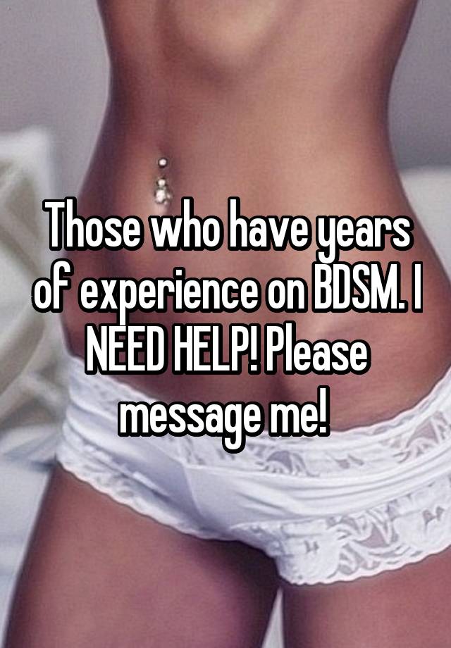 Those who have years of experience on BDSM. I NEED HELP! Please message me! 