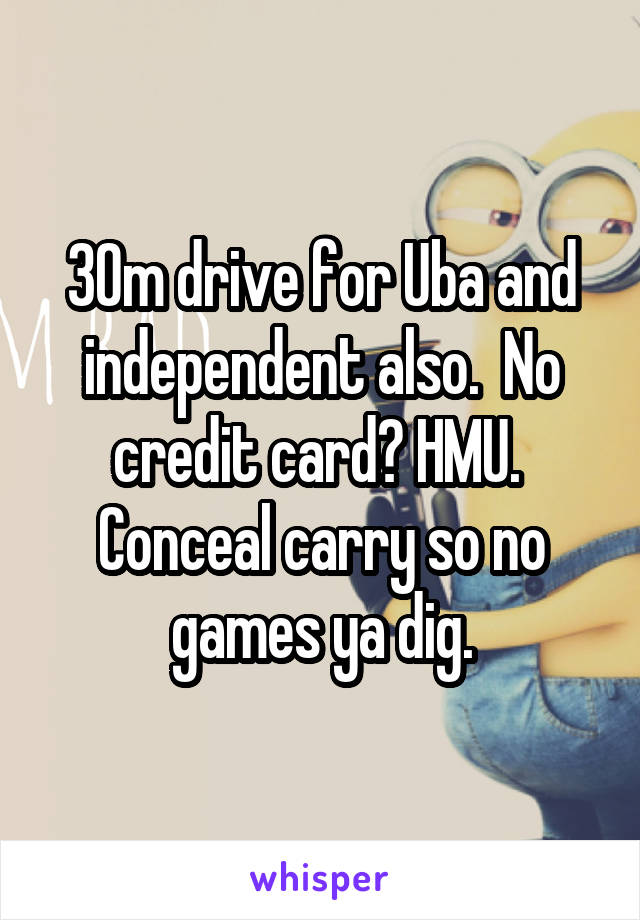 30\m drive for Uba and independent also.  No credit card? HMU.  Conceal carry so no games ya dig.