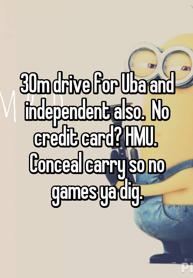 30\m drive for Uba and independent also.  No credit card? HMU.  Conceal carry so no games ya dig.