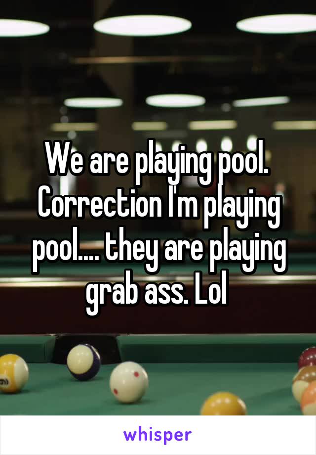 We are playing pool.  Correction I'm playing pool.... they are playing grab ass. Lol 