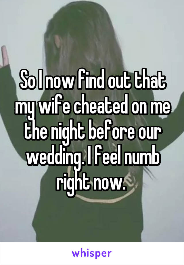 So I now find out that my wife cheated on me the night before our wedding. I feel numb right now. 