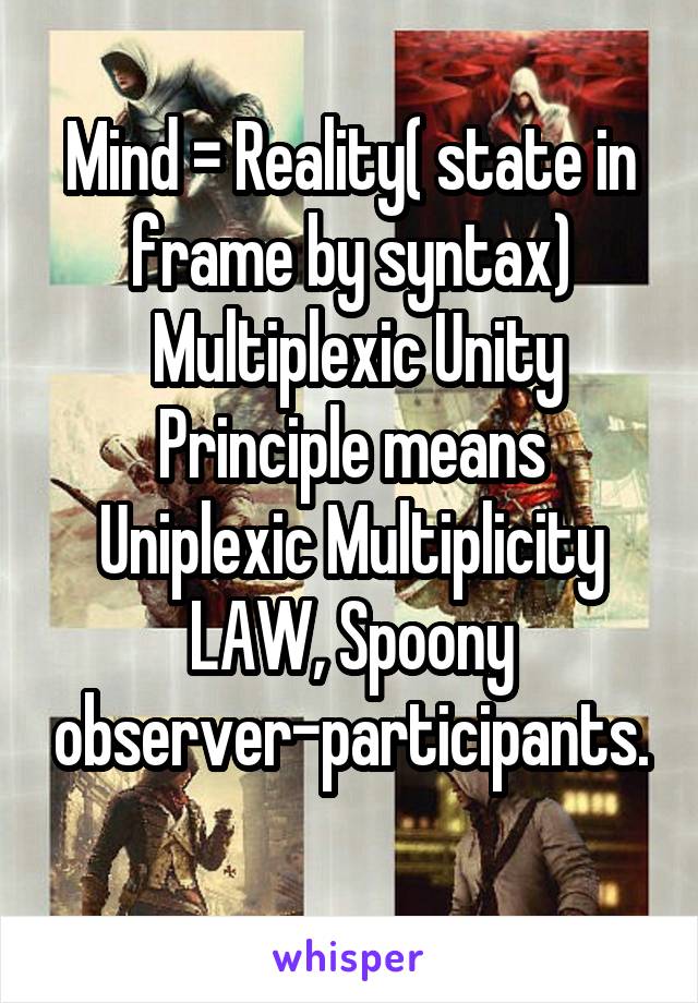 Mind = Reality( state in frame by syntax)
 Multiplexic Unity Principle means Uniplexic Multiplicity LAW, Spoony observer-participants.
