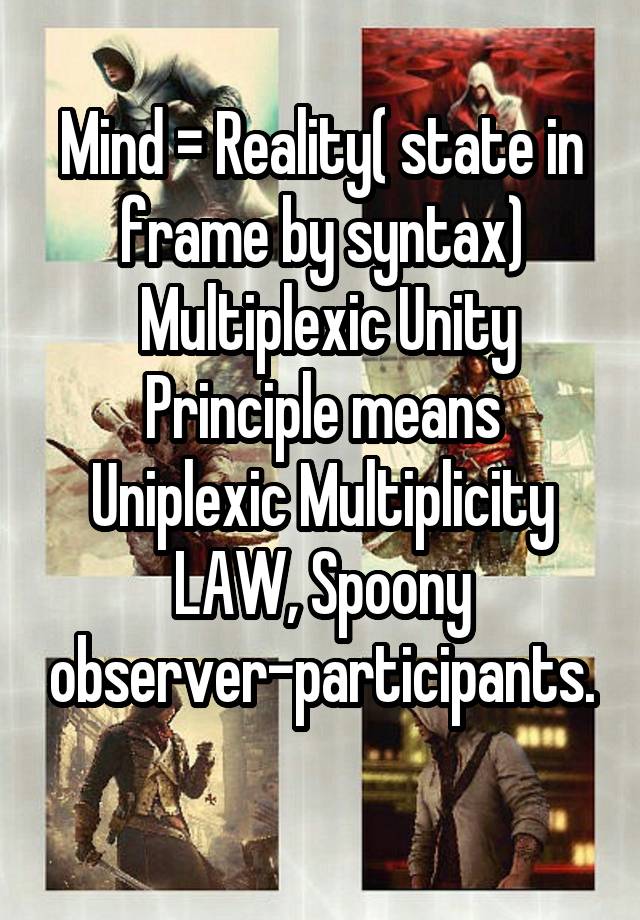 Mind = Reality( state in frame by syntax)
 Multiplexic Unity Principle means Uniplexic Multiplicity LAW, Spoony observer-participants.
