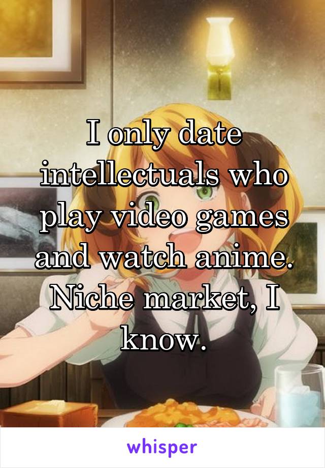 I only date intellectuals who play video games and watch anime. Niche market, I know.