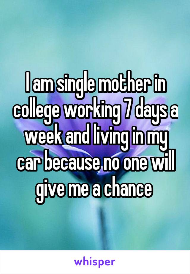 I am single mother in college working 7 days a week and living in my car because no one will give me a chance 