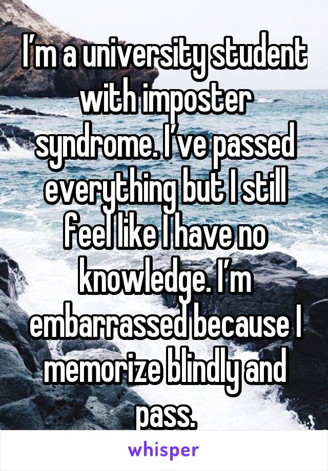 I’m a university student with imposter syndrome. I’ve passed everything but I still feel like I have no knowledge. I’m embarrassed because I memorize blindly and pass.