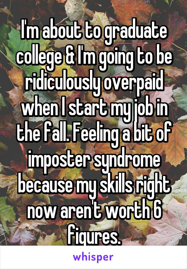 I'm about to graduate college & I'm going to be ridiculously overpaid when I start my job in the fall. Feeling a bit of imposter syndrome because my skills right now aren't worth 6 figures.