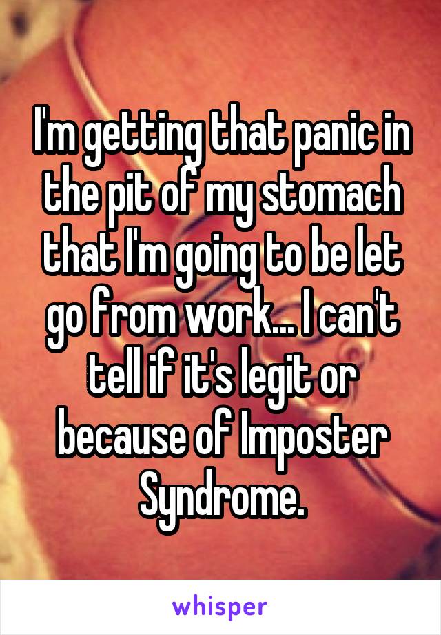 I'm getting that panic in the pit of my stomach that I'm going to be let go from work... I can't tell if it's legit or because of Imposter Syndrome.