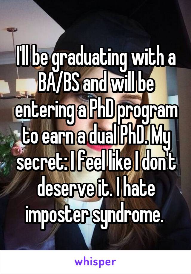 I'll be graduating with a BA/BS and will be entering a PhD program to earn a dual PhD. My secret: I feel like I don't deserve it. I hate imposter syndrome. 