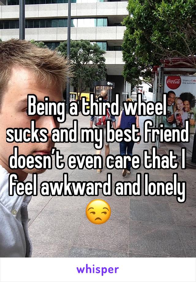 Being a third wheel sucks and my best friend doesn’t even care that I feel awkward and lonely 😒