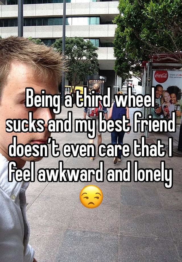 Being a third wheel sucks and my best friend doesn’t even care that I feel awkward and lonely 😒