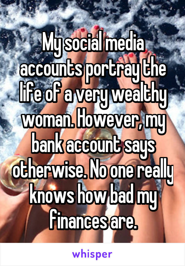 My social media accounts portray the life of a very wealthy woman. However, my bank account says otherwise. No one really knows how bad my finances are.