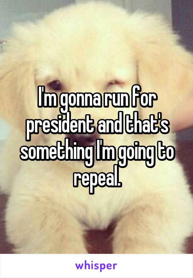  I'm gonna run for president and that's something I'm going to repeal.