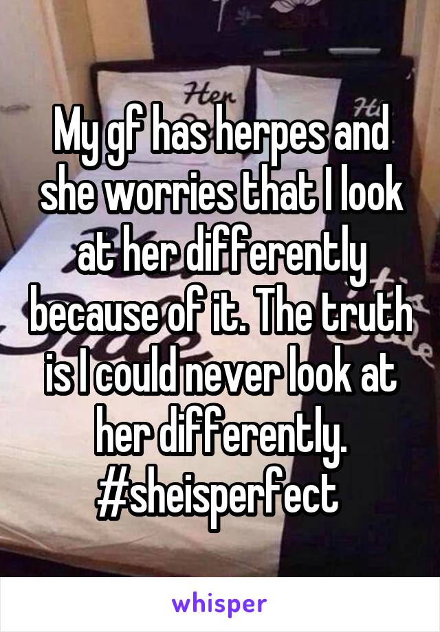 My gf has herpes and she worries that I look at her differently because of it. The truth is I could never look at her differently. #sheisperfect 