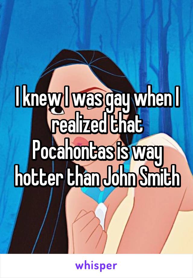 I knew I was gay when I realized that Pocahontas is way hotter than John Smith