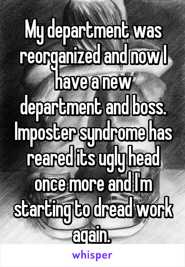 My department was reorganized and now I have a new department and boss. Imposter syndrome has reared its ugly head once more and I'm starting to dread work again. 