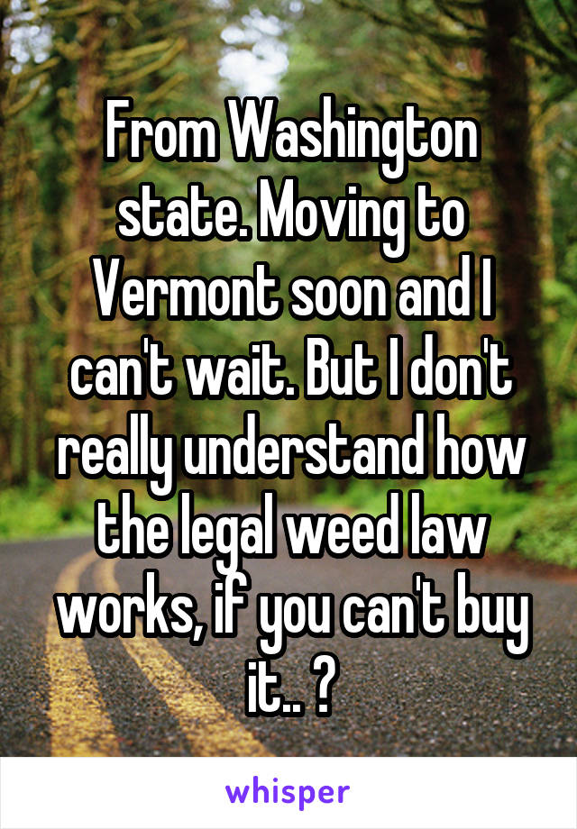 From Washington state. Moving to Vermont soon and I can't wait. But I don't really understand how the legal weed law works, if you can't buy it.. ?