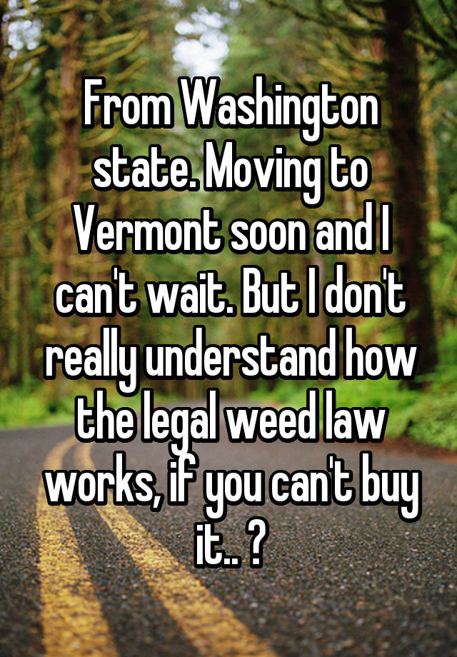 From Washington state. Moving to Vermont soon and I can't wait. But I don't really understand how the legal weed law works, if you can't buy it.. ?