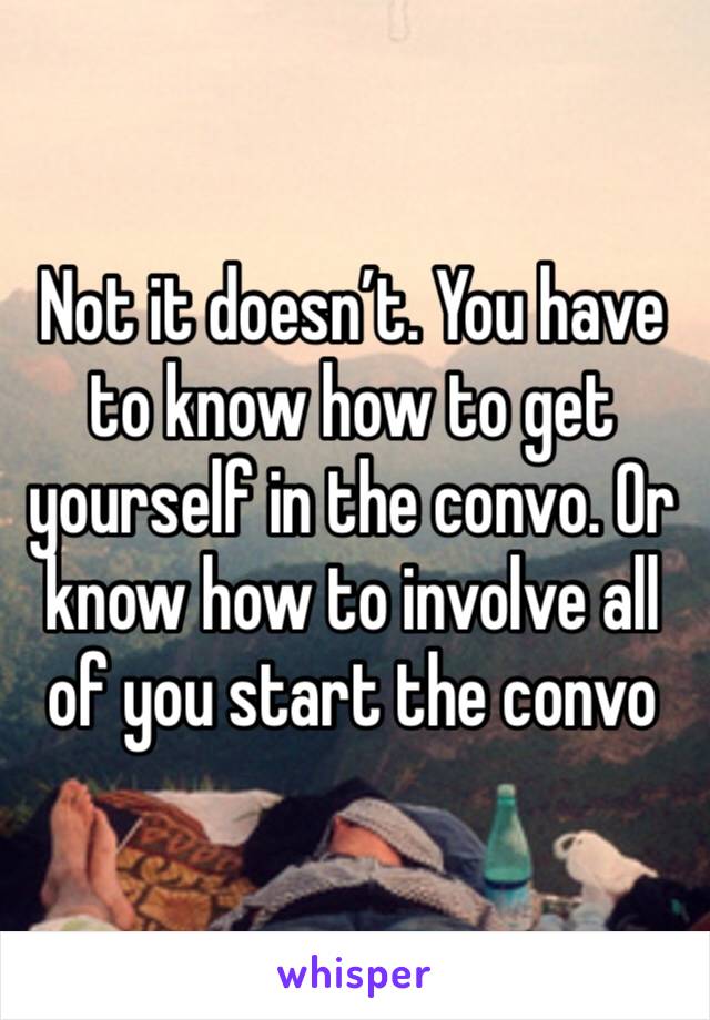 Not it doesn’t. You have to know how to get yourself in the convo. Or know how to involve all of you start the convo