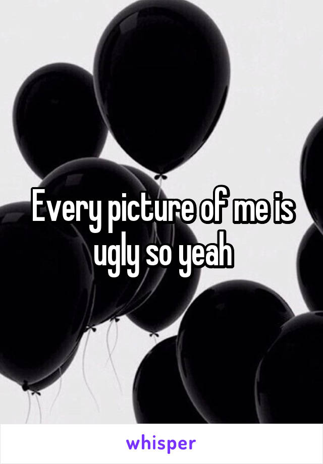 Every picture of me is ugly so yeah