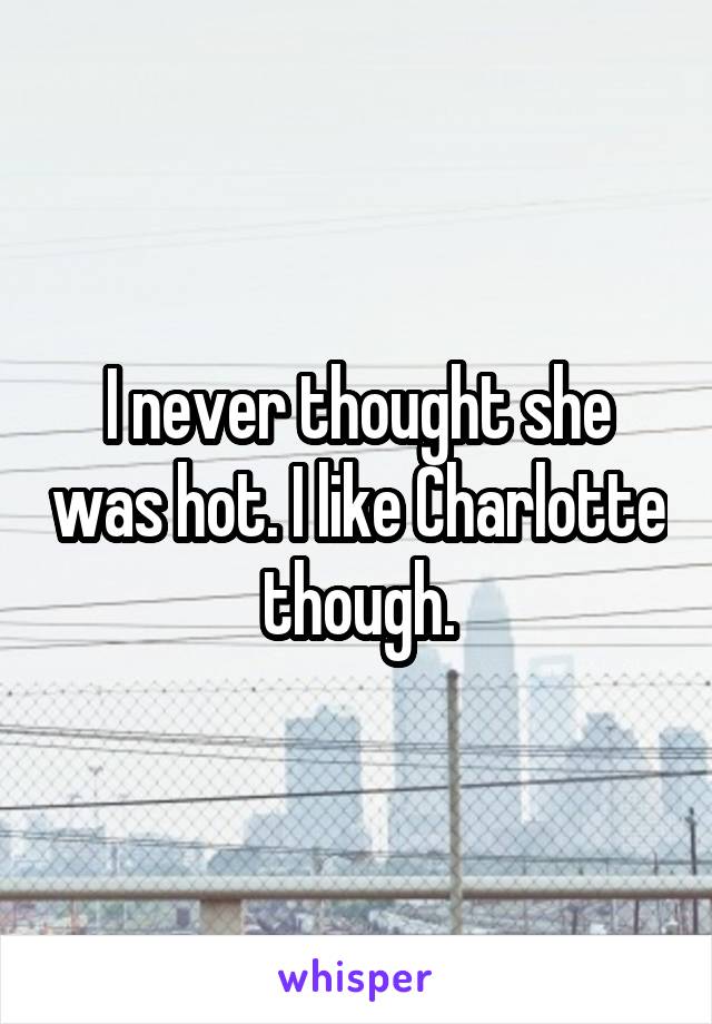 I never thought she was hot. I like Charlotte though.