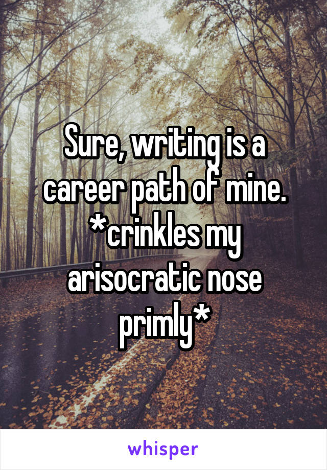 Sure, writing is a career path of mine. *crinkles my arisocratic nose primly*