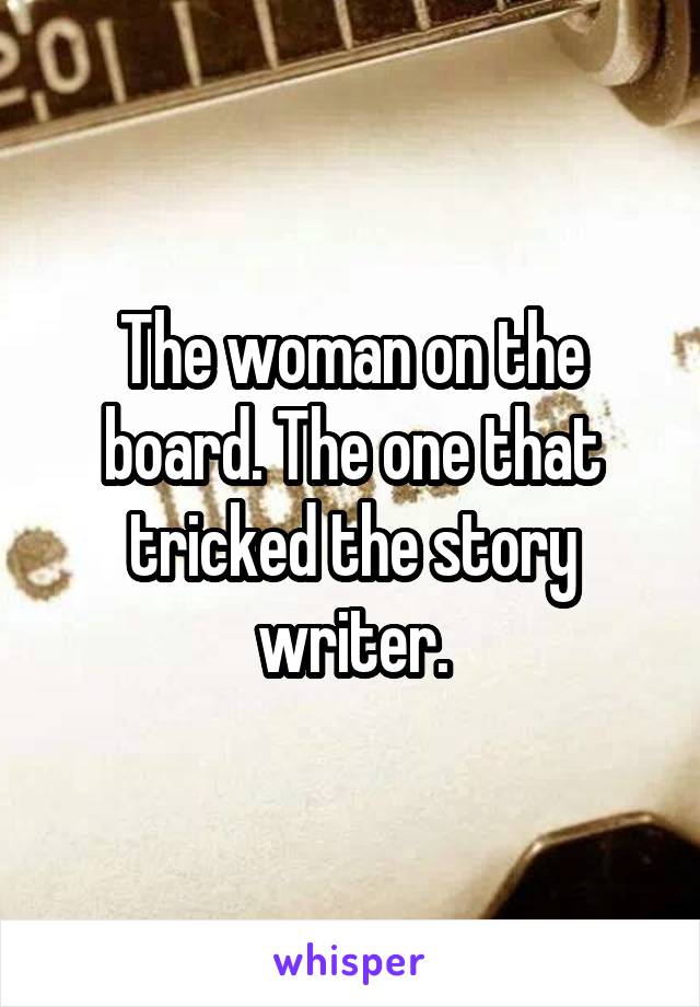 The woman on the board. The one that tricked the story writer.