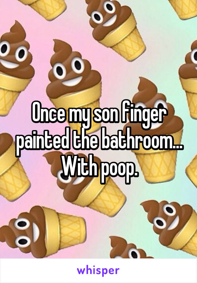 Once my son finger painted the bathroom...
With poop.